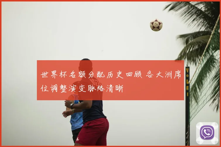 世界杯名额分配历史回顾 各大洲席位调整演变脉络清晰