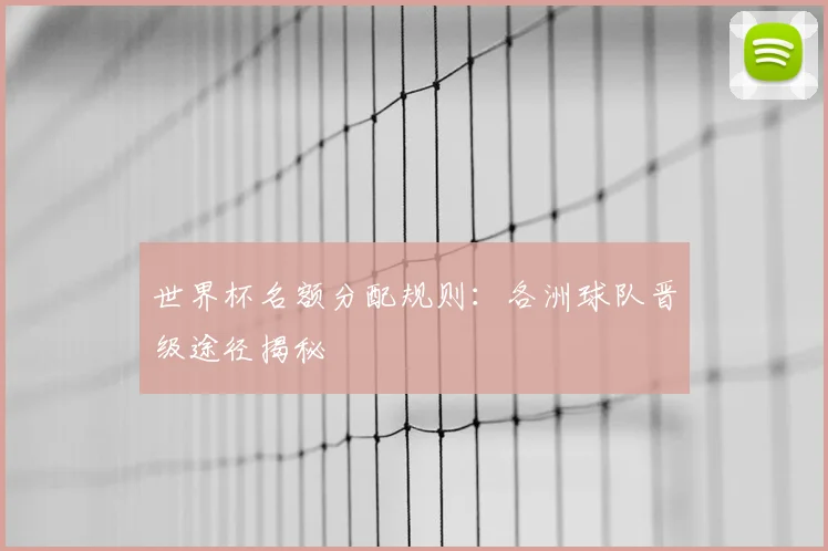 世界杯名额分配规则：各洲球队晋级途径揭秘