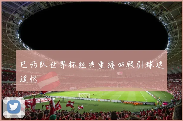 巴西队世界杯经典重播回顾引球迷追忆