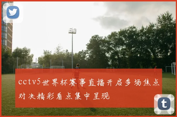 cctv5世界杯赛事直播开启多场焦点对决精彩看点集中呈现