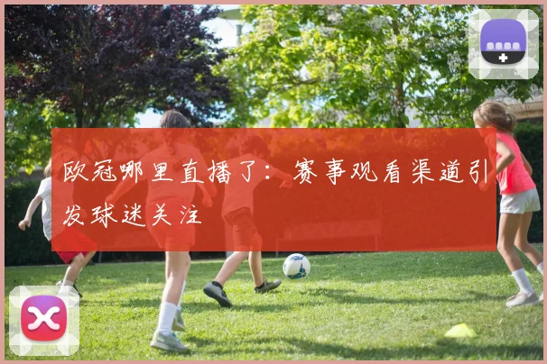 欧冠哪里直播了：赛事观看渠道引发球迷关注